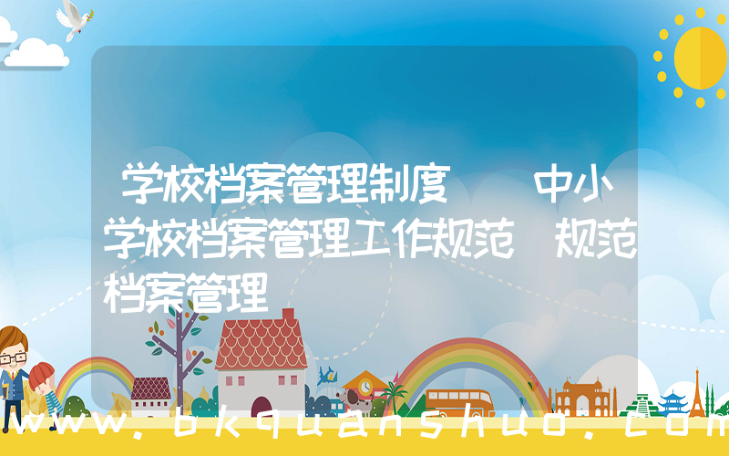 学校档案管理制度([中小学校档案管理工作规范]规范档案管理)
